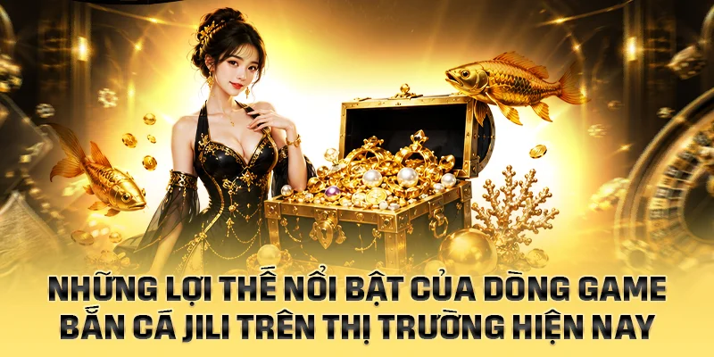 Những lợi thế nổi bật của dòng Bắn Cá JILI trên thị trường